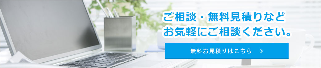 ご相談・無料見積もりなどお気軽にご相談ください。無料お見積りはこちら